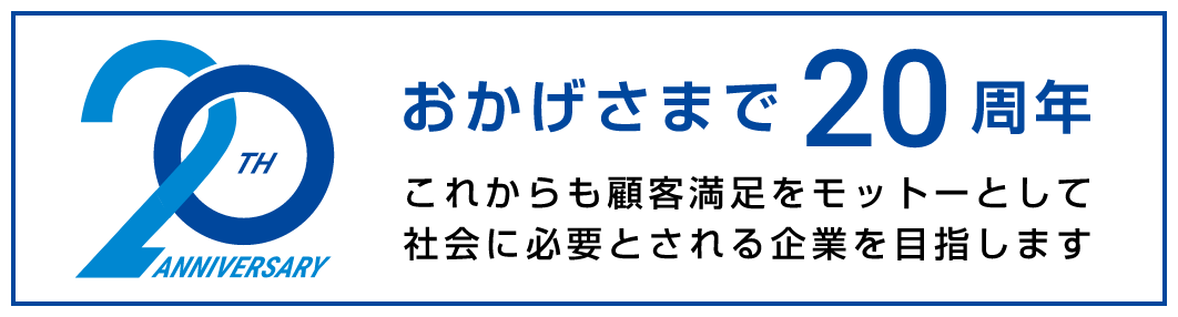 おかげさまで20周年 これからも顧客満足をモットーとして社会に必要とされる企業を目指します