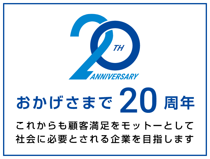 おかげさまで20周年 これからも顧客満足をモットーとして社会に必要とされる企業を目指します